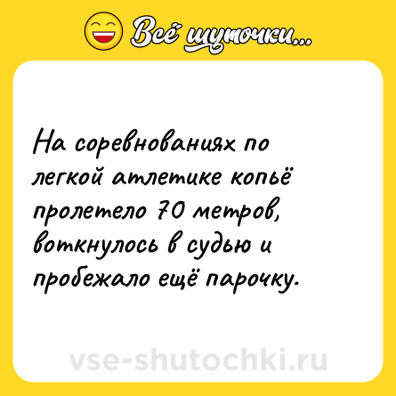 Шутка: На соревнованиях по легкой атлетике копьё пролетело 70 метров, воткнулось в судью и пробежало ещё парочку.