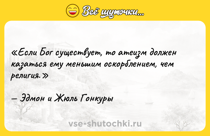 Цитата: Если Бог существует, то атеизм должен казаться ему меньшим оскорблением, чем религия.Эдмон и Жюль Гонкуры