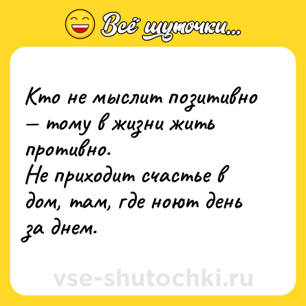 Шутка: Кто не мыслит позитивно — тому в жизни жить противно.<br>Не приходит счастье в дом, там, где ноют день за днем. 