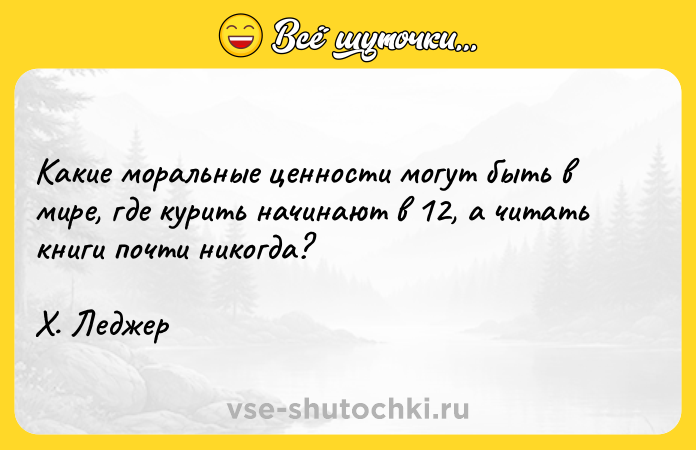Цитата: Какие моральные ценности могут быть в мире, где курить начинают в 12, а читать книги почти никогда? Х. Леджер