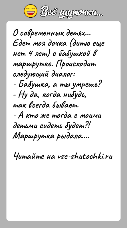 История: О современных детях...Едет моя дочка (дитю еще нет 4 лет) с бабушкой в маршрутке. Происходитследующий диалог:- Бабушка, а ты умрешь?-