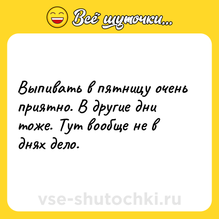 Шутка: Выпивать в пятницу очень приятно. В другие дни тоже. Тут вообще не в днях дело.