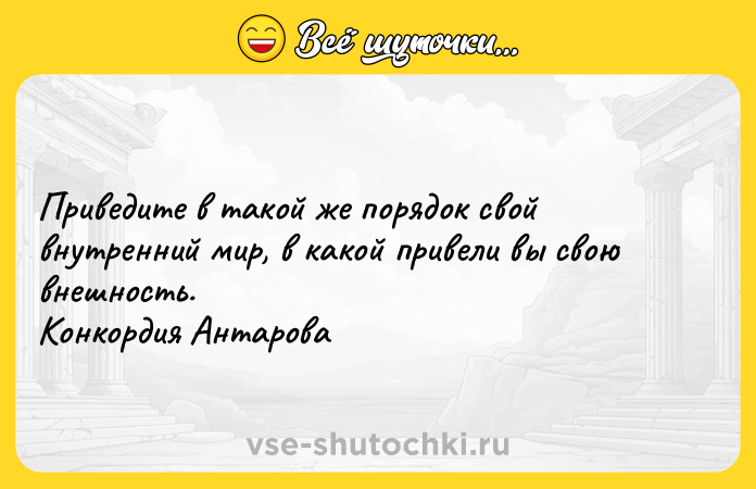 Цитата: Приведите в такой же порядок свой внутренний мир, в какой привели вы свою внешность. Конкордия Антарова