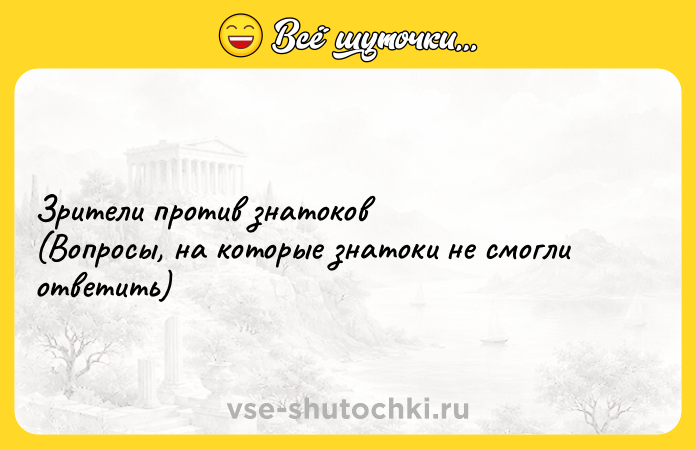 Цитата: Зрители против знатоков(Вопросы, на которые знатоки не смогли ответить)