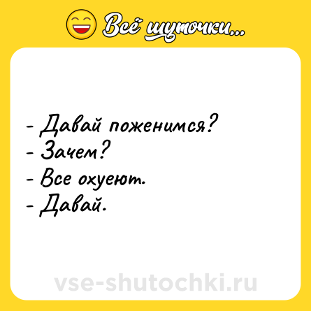 Шутка: - Давай поженимся?<br>- Зачем?<br>- Все охуеют.<br>- Давай.