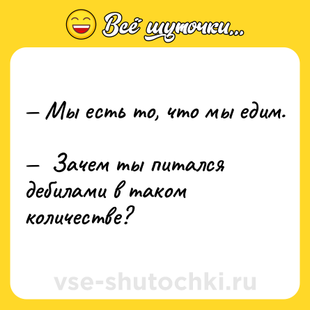 Шутка: — Мы есть то, что мы едим. <br>—  Зачем ты питался дебилами в таком количестве?