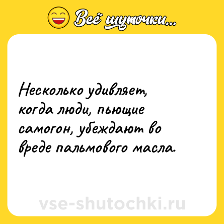 Шутка: Несколько удивляет, когда люди, пьющие самогон, убеждают во вреде пальмового масла.