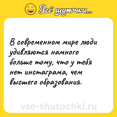 Шутка: В современном мире люди удивляются намного больше тому, что у тебя нет инстаграма, чем высшего образования.
