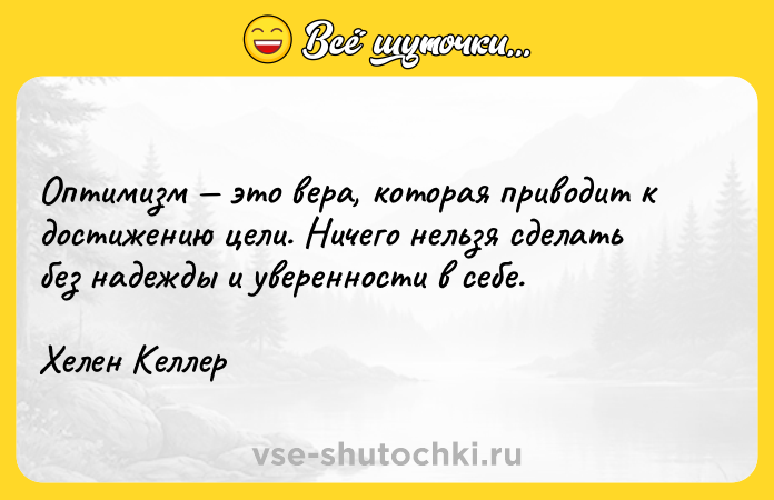 Цитата: Оптимизм это вера, которая приводит к достижению цели. Ничего нельзя сделать без надежды и уверенности в себе.Хелен Келлер
