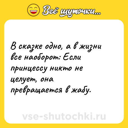 Шутка: В сказке одно, а в жизни все наоборот: Если принцессу никто не целует, она превращается в жабу.