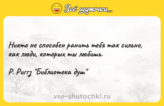 Цитата: Никто не способен ранить тебя так сильно, как люди, которых ты любишь. Р. Риггз Библиотека душ