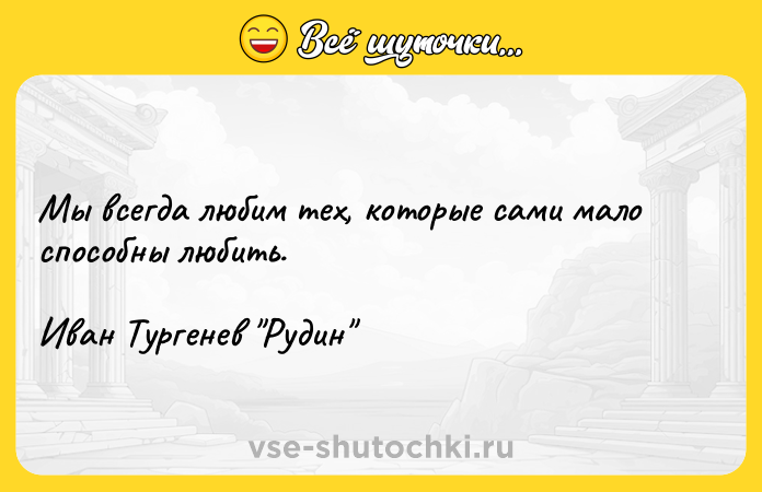 Цитата: Мы всегда любим тех, которые сами мало способны любить.Иван Тургенев Рудин