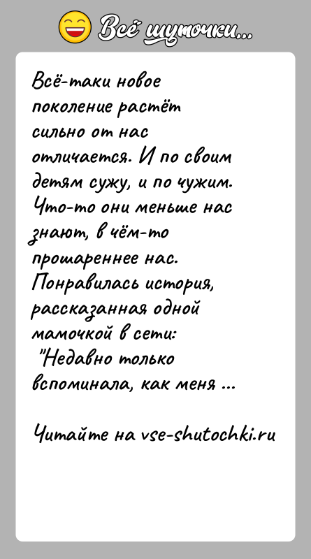 История: Всё-таки новое поколение растёт сильно от нас отличается. И по своим детям сужу, и по чужим. Что-то они меньше нас