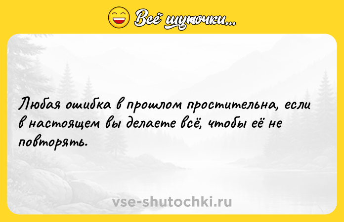 Цитата: Любая ошибка в прошлом простительна, если в настоящем вы делаете всё, чтобы её не повторять.