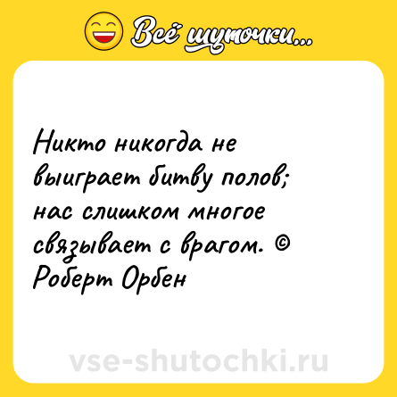 Шутка: Никто никогда не выиграет битву полов; нас слишком многое связывает с врагом. © Роберт Орбен