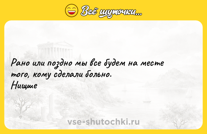 Цитата: Рано или поздно мы все будем на месте того, кому сделали больно. Нищше
