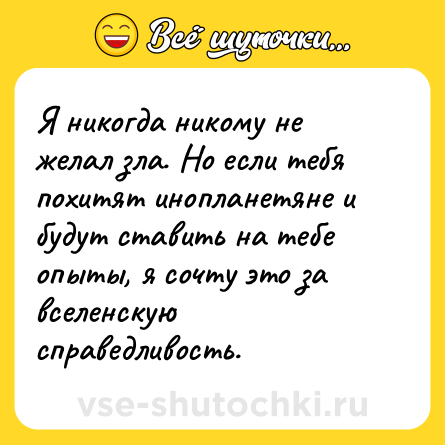 Шутка: Я никогда никому не желал зла. Но если тебя похитят инопланетяне и будут ставить на тебе опыты, я сочту это за вселенскую справедливость.