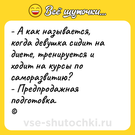 Шутка: - А как называется, когда девушка сидит на диете, тренируется и ходит на курсы по саморазвитию? <br>- Предпродажная подготовка. <br>©
