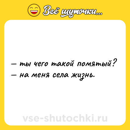 Шутка: — ты чего такой помятый? <br>— на меня села жизнь.