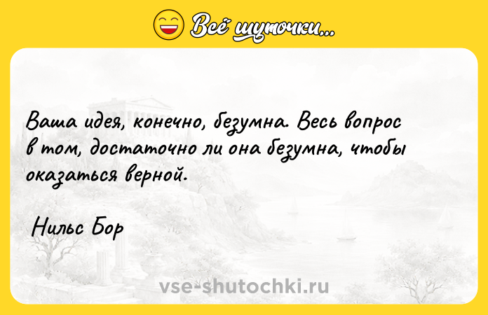 Цитата: Ваша идея, конечно, безумна. Весь вопрос в том, достаточно ли она безумна, чтобы оказаться верной. Нильс Бор
