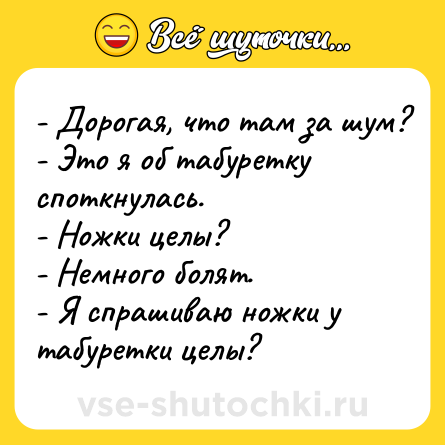 Шутка: - Дорогая, что там за шум?<br>- Это я об табуретку споткнулась.<br>- Ножки целы?<br>- Немного болят.<br>- Я спрашиваю ножки у табуретки целы?