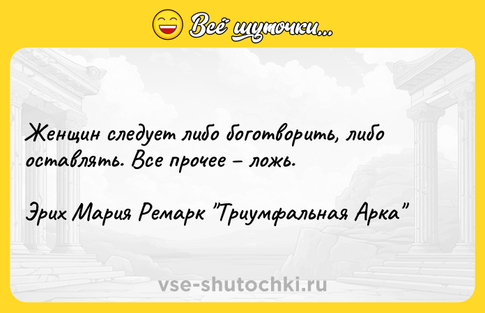 Цитата: Женщин следует либо боготворить, либо оставлять. Все прочее ложь.Эрих Мария Ремарк Триумфальная Арка