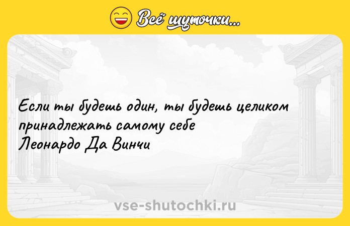 Цитата: Если ты будешь один, ты будешь целиком принадлежать самому себе Леонардо Да Винчи