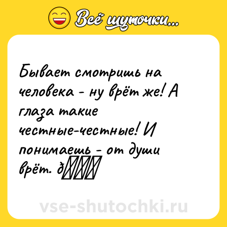 Шутка: Бывает смотришь на человека - ну врёт же! А глаза такие честные-честные! И понимаешь - от души врёт. 😜