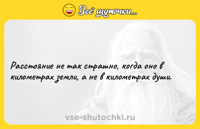 Цитата: Расстояние не так страшно, когда оно в километрах земли, а не в километрах души.