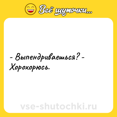 Шутка: - Выпендриваешься? - Хорохорюсь.