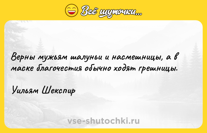 Цитата: Верны мужьям шалуньи и насмешницы, а в маске благочестия обычно ходят грешницы.Уильям Шекспир
