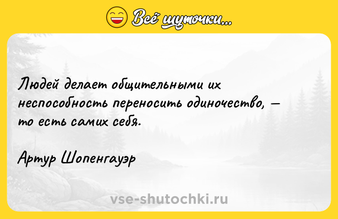 Цитата: Людей делает общительными их неспособность переносить одиночество, то есть самих себя. Артур Шопенгауэр