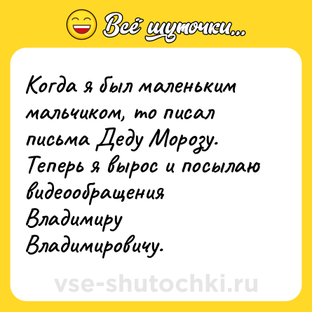 Шутка: Когда я был маленьким мальчиком, то писал письма Деду Морозу. Теперь я вырос и посылаю видеообращения Владимиру Владимировичу.