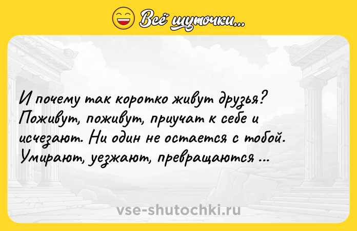 Цитата: И почему так коротко живут друзья? Поживут, поживут, приучат к себе и исчезают. Ни один не остается с тобой. Умирают, уезжают, превращаются в других. Михаил Жванецкий