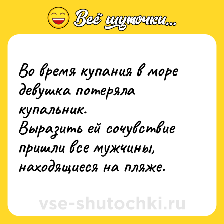 Шутка: Во время купания в море девушка потеряла купальник. <br>Выразить ей сочувствие пришли все мужчины, находящиеся на пляже.