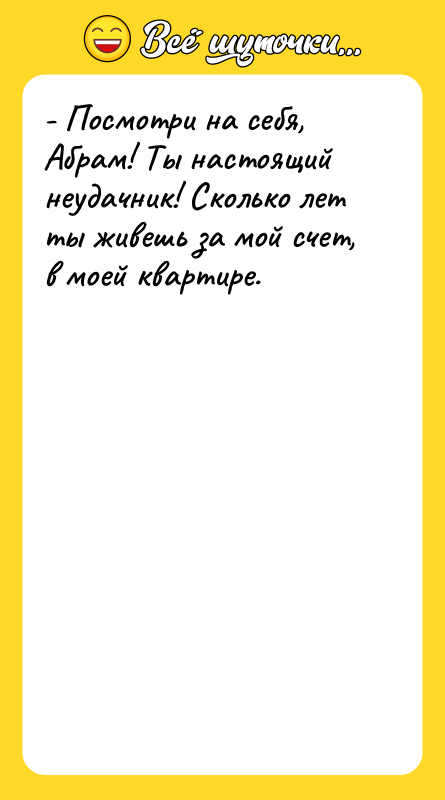 Шутка: - Посмотри на себя, Абрам! Ты настоящий неудачник! Сколько лет ты живешь за мой счет, в моей квартире.