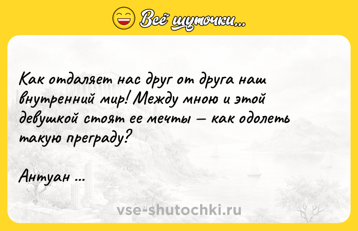 Цитата: Как отдаляет нас друг от друга наш внутренний мир! Между мною и этой девушкой стоят ее мечты как одолеть такую преграду?Антуан де Сент-Экзюпери Планета людей