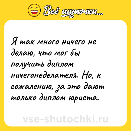 Шутка: Я так много ничего не делаю, что мог бы получить диплом ничегонеделателя. Но, к сожалению, за это дают только диплом юриста.