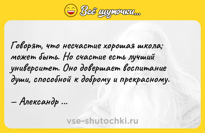 Цитата: Говорят, что несчастие хорошая школа может быть. Но счастие есть лучший университет. Оно довершает воспитание души, способной к доброму и прекрасному. Александр Пушкин