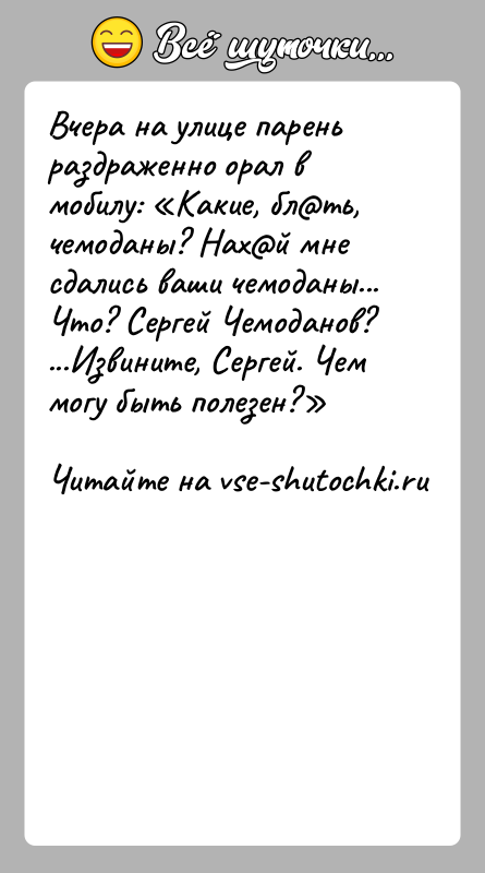 История: Вчера на улице парень раздраженно орал в мобилу: Какие, бл ть, чемоданы? Нах й мне сдались ваши чемоданы... Что? Сергей Чемоданов? ...Извините,