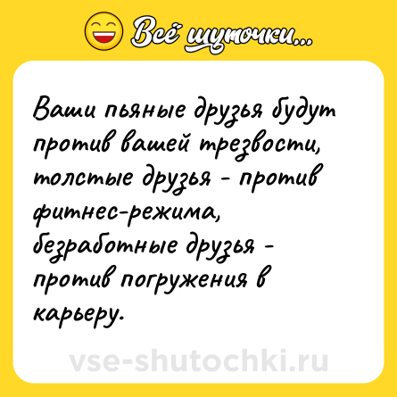 Шутка: Ваши пьяные друзья будут против вашей трезвости, толстые друзья - против фитнес-режима, безработные друзья - против погружения в карьеру.