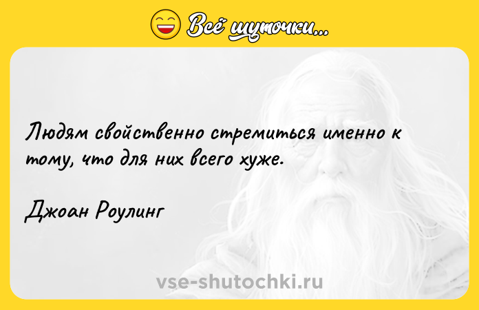 Цитата: Людям свойственно стремиться именно к тому, что для них всего хуже.Джоан Роулинг