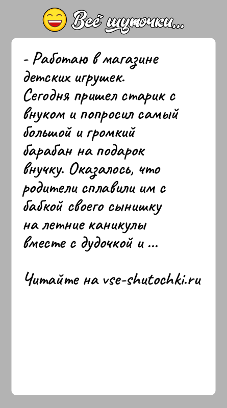 История: - Работаю в магазине детских игрушек. Сегодня пришел старик с внуком и попросил самый большой и громкий барабан на подарок