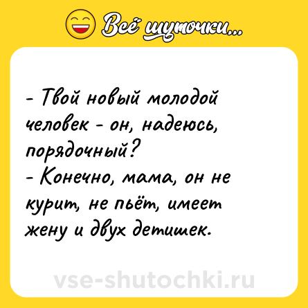 Шутка: - Твой новый молодой человек - он, надеюсь, порядочный?<br>- Конечно, мама, он не курит, не пьёт, имеет жену и двух детишек.