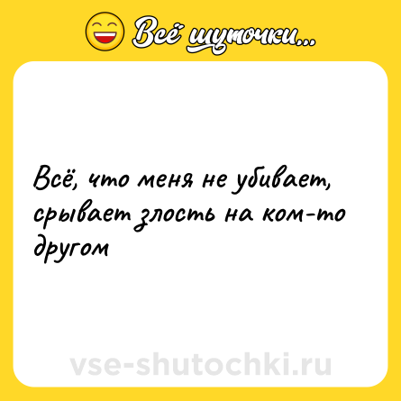 Шутка: Всё, что меня не убивает, срывает злость на ком-то другом