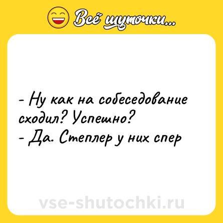 Шутка: - Ну как на собеседование сходил? Успешно?<br>- Да. Степлер у них спeр