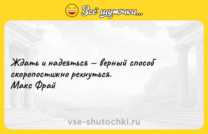 Цитата: Ждать и надеяться верный способ скоропостижно рехнуться.Макс Фрай