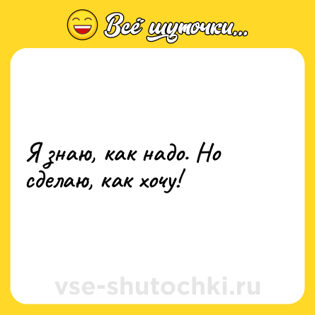 Шутка: Я знаю, как надо. Но сделаю, как хочу!
