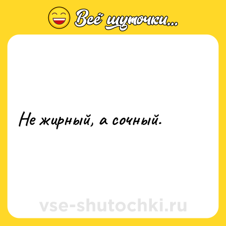 Шутка: Не жирный, а сочный.