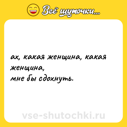 Шутка: ах, какая женщина, какая женщина, <br>мне бы сдохнуть.
